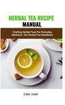 Herbal Tea Recipe Manual: Crafting Herbal Teas For Everyday Wellness: The Herbal Tea Handbook - Carl Juan - 9798873505111