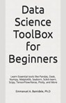 Data Science ToolBox for Beginners: Learn Essentials tools like Pandas, Dask, Numpy, Matplotlib, Seaborn, Scikit-learn, Scipy, TensorFlow/Keras, Plotl - Emmanuel A. Bamidele Ph. D. - 9798874171407