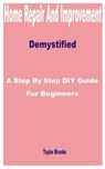 Home Repair and Improvement Demystified: A Step by Step DIY Guide for Beginners - Taylor Brooke - 9798874345785