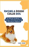 Raising a Rough Collie Dog: The Ultimate Handbook To Raising A Well-Behaved Rough Collie Dog For Beginners - Carl Juan - 9798874392208