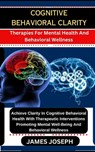Cognitive Behavioral Clarity: Therapies For Mental Health And Behavioral Wellness Achieve Clarity In Cognitive Behavioral Health With Therapeutic In - James Joseph - 9798874395087