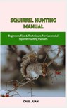 Squirrel Hunting Manual: Beginners Tips & Techniques For Successful Squirrel Hunting Pursuits - Carl Juan - 9798875657801