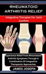 Rheumatoid Arthritis Relief: Integrative Therapies For Joint Comfort: Experience Relief From Rheumatoid Arthritis Symptoms Through A Combination Of - James Joseph - 9798876108197