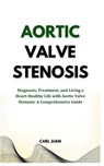 Aortic Valve Stenosis: Diagnosis, Treatment, and Living a Heart-Healthy Life with Aortic Valve Stenosis: A Comprehensive Guide - Carl Juan - 9798876463104