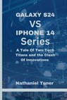 Galaxy S24 Vs iPhone 14 Series: A Tale Of Two Tech Titans and the Clash Of Innovations - Nathaniel Tuner - 9798876532930