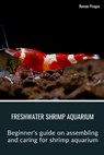 Freshwater Shrimp Aquarium: Beginner's guide on assembling and caring for shrimp aquarium - Roman Pirogov - 9798876534507