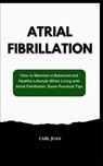 Atrial Fibrillation: How to Maintain a Balanced and Healthy Lifestyle While Living with Atrial Fibrillation: Some Practical Tips - Carl Juan - 9798876695970