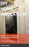 DIY Home Insulation: Book 3: Walls, Windows, Floors & Ventilation: A hands-on guide to insulating your home - John Lennon - 9798876829542