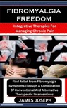 Fibromyalgia Freedom: Integrative Therapies For Managing Chronic Pain: Find Relief From Fibromyalgia Symptoms Through A Combination Of Conve - James Joseph - 9798876934482