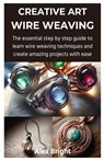 Creative Art Wire Weaving: The essential step by step guide to learn wire weaving techniques and create amazing projects with ease - Alex Bright - 9798877384644