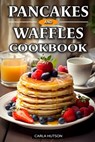 Pancakes And Waffles Cookbook: Delicious Homemade Pancake And Waffle Recipes For Breakfast, Lunch, Or Snacks - Carla Hutson - 9798877617148