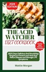 The Acid Watcher Diet Cookbook: 1800 Days Delicious And Nourishing Recipes to Prevent and Heal Acid Reflux Disease and Manage LPR Symptoms - Mattie Morgan - 9798877649736
