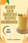 Weight Gain Smoothie Recipes For Ladies: The Complete Guide With Delicious And Healthy High Calorie Fruit Blends For A Pleasant Weight Gain In Ladies. - Rachel B. Johnson - 9798878175418