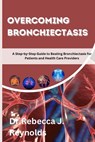 Overcoming Bronchiectasis: A Step-by-Step Guide to Beating Bronchiectasis for Patients and Health Care Providers - Rebecca J. Reynolds - 9798878321266