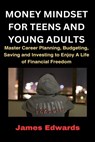 Money Mindset for Teens and Young Adults: Master Career Planning, Budgeting, Saving and Investing to Enjoy A Life of Financial Freedom - James Edwards - 9798878653947