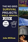 The No Grid Survival Projects Bible manual 2024: Unleash Your 100-Day Blueprint for Secure Homes, Sustainable Energy, Thriving Agriculture, and Water - John William - 9798878657525