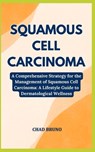 Squamous Cell Carcinoma: A Comprehensive Strategy for the Management of Squamous Cell Carcinoma: A Lifestyle Guide to Dermatological Wellness - Chad Bruno - 9798878714679