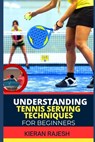Understanding Tennis Serving Techniques for Beginners: A Complete Guide To Tennis Serving Techniques For Grip, Toss, Ball Placement, Power Vs. Placeme - Kieran Rajesh - 9798878950251
