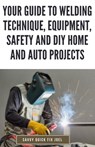 Your Guide to Welding Technique, Equipment, Safety and DIY Home and Auto Projects: Master Proper Hand-Eye Coordination, Welder Operation, Protective G - Savvy Quick Fix Joel - 9798879059311