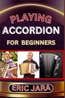 Playing Accordion Beginners: Complete Procedural Melody Guide To Understand, Learn And Master How To Play Acordion Like A Pro Even With No Former Expe - Eric Jara - 9798879084689