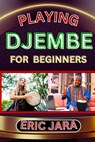 Playing Djembe for Beginners: Complete Procedural Melody Guide To Understand, Learn And Master How To Play Djembe Like A Pro Even With No Former Exper - Eric Jara - 9798879578454