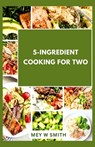 5-Ingredient Cooking for Two: 20 Tasty Quick and Easy Recipes - Mey W. Smith - 9798879780390