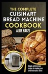 The Complete Cuisinart Bread Machine Cookbook: Easy Step by Step Method for Baking Delicious Perfect Homemade Bread with Simple Recipes For Beginners - Allie Nagel - 9798879787634