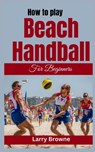 How to Play Beach Handball for Beginners: A Comprehensive Guide to Mastering Beach Handball - Larry Browne - 9798879800708