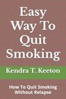 Easy Way To Quit Smoking: How To Quit Smoking Without Relapse - Kendra T. Keeton - 9798879834086