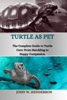 Turtle as Pet: The Complete Guide to Turtle Care: From Hatchling to Happy Companion - John W. Henderson - 9798879873979