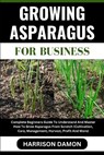 Growing Asparagus for Business: Complete Beginners Guide To Understand And Master How To Grow Asparagus From Scratch (Cultivation, Care, Management, H - Harrison Damon - 9798880024704