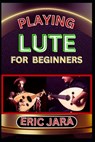 Playing Lute for Beginners: Complete Procedural Melody Guide To Understand, Learn And Master How To Play Lute Like A Pro Even With No Former Experienc - Eric Jara - 9798880118687