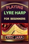 Playing Lyre Harp for Beginners: Complete Procedural Melody Guide To Understand, Learn And Master How To Play Lyre harp Like A Pro Even With No Former - Eric Jara - 9798880298525