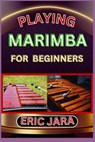 Playing Marimba for Beginners: Complete Procedural Melody Guide To Understand, Learn And Master How To Play Marimba Like A Pro Even With No Former Exp - Eric Jara - 9798880298532