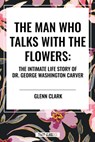 The Man Who Talks with the Flowers: The Intimate Life Story of Dr. George Washington Carver - Glenn Clark - 9798880917754