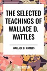 The Selected Teachings of Wallace D. Wattles: The Science of Getting Rich, the Science of Being Well, the Science of Being Great - Wallace D. Wattles - 9798880920785