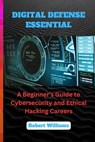 Digital Defense Essential: A Beginner's Guide to Cybersecurity and Ethical Hacking Careers - Robert Williams - 9798882824333