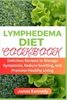 Lymphedema Diet Cookbook: Delicious Recipes to Manage Symptoms, Reduce Swelling, and Promote Healthy Living - James Kennedy - 9798882851087