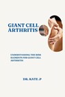 Giant Cell Arthritis: Understanding the Risk Elements for Giant Cell Arthritis - Kate P - 9798883365439