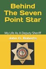 Behind The Seven-Point Star: My Life As A Deputy Sheriff - John G. Roberts - 9798884348202