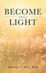 Become A Being Of Light - Melvin C. Fish ; PhD - 9798885261722