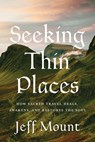 Seeking Thin Places: How Sacred Travel Heals, Awakens, and Restores the Soul - Jeff Mount - 9798886455045