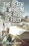 The Death of Wisdom The Rise of Folly - Dr Arnold O Thompson - 9798886859645
