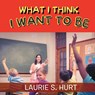 What I Think I Want To Be - Laurie S. Hurt - 9798887031651