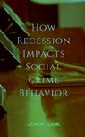 How Recession Impacts Social Crime Behavior - John Lok - 9798887722603