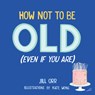 How Not to Be Old (Even If You Are) - Jill Orr - 9798887980478