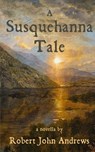 A Susquehanna Tale: a novella - Robert John Andrews - 9798888192399