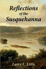 Reflections of the Susquehanna: Insights and Inspirations from the Susquehanna Valley - Larry L. Little - 9798888193617