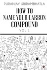 How To Name Your Carbon Compound: Vol 1 - Puranjay Srirambhatla - 9798889099529