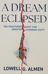 A Dream Eclipsed: The Fractured Quest for Greater Lutheran Unity - Lowell G. Almen - 9798889832058